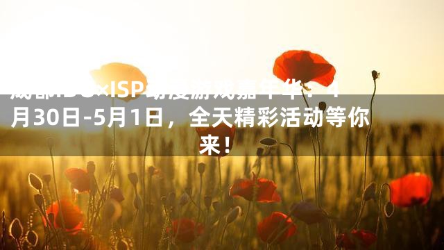 成都IDO×ISP动漫游戏嘉年华：4月30日-5月1日，全天精彩活动等你来！
