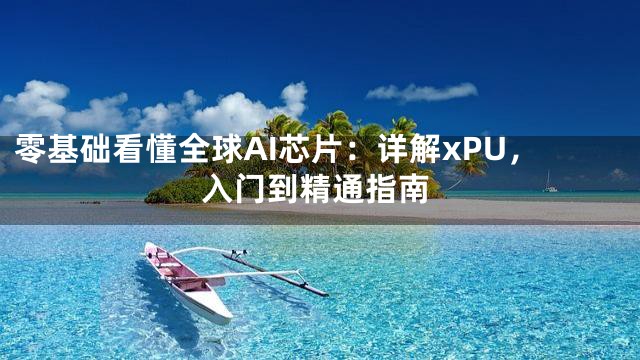 零基础看懂全球AI芯片：详解xPU，入门到精通指南
