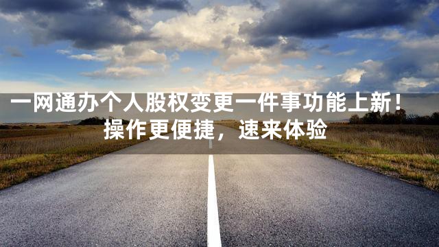 一网通办个人股权变更一件事功能上新！操作更便捷，速来体验