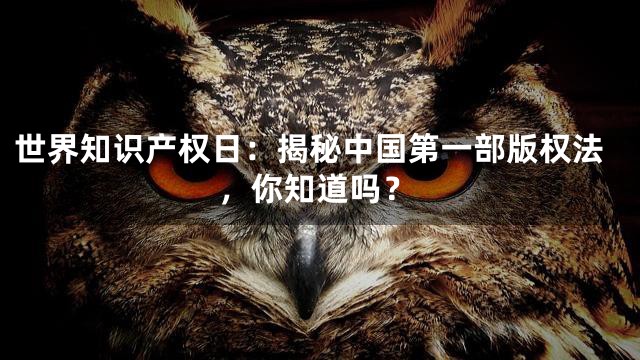 世界知识产权日：揭秘中国第一部版权法，你知道吗？