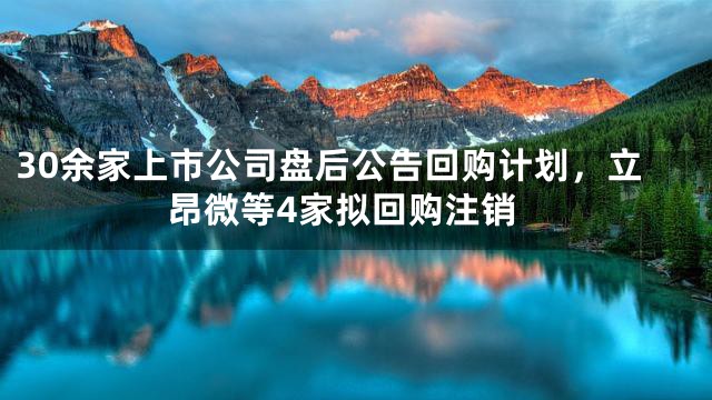 30余家上市公司盘后公告回购计划，立昂微等4家拟回购注销