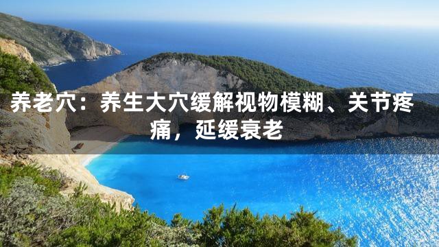 养老穴：养生大穴缓解视物模糊、关节疼痛，延缓衰老