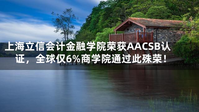 上海立信会计金融学院荣获AACSB认证，全球仅6%商学院通过此殊荣！