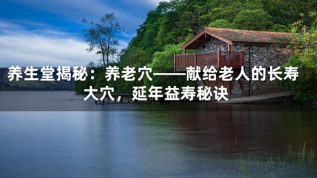 养生堂揭秘：养老穴——献给老人的长寿大穴，延年益寿秘诀