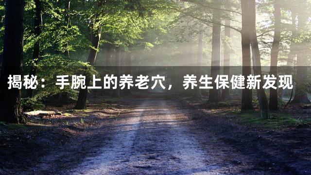 揭秘：手腕上的养老穴，养生保健新发现
