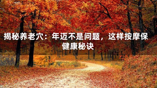 揭秘养老穴：年迈不是问题，这样按摩保健康秘诀