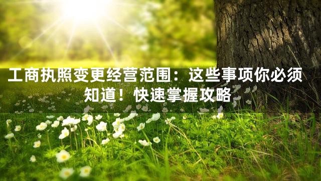 工商执照变更经营范围：这些事项你必须知道！快速掌握攻略