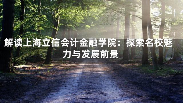 解读上海立信会计金融学院：探索名校魅力与发展前景