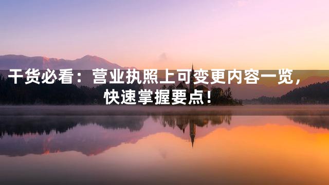 干货必看：营业执照上可变更内容一览，快速掌握要点！