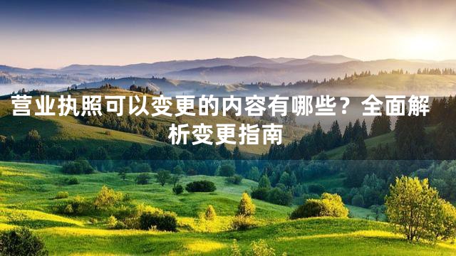 营业执照可以变更的内容有哪些？全面解析变更指南