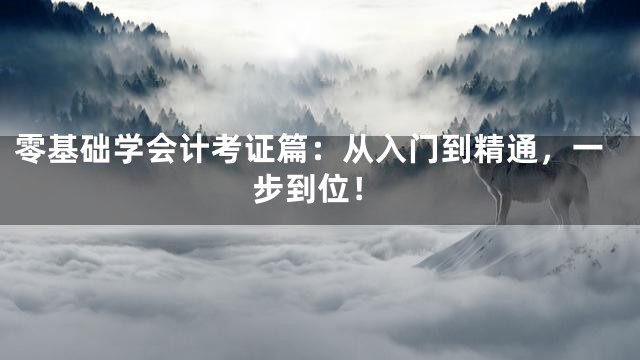零基础学会计考证篇：从入门到精通，一步到位！