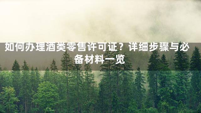 如何办理酒类零售许可证？详细步骤与必备材料一览