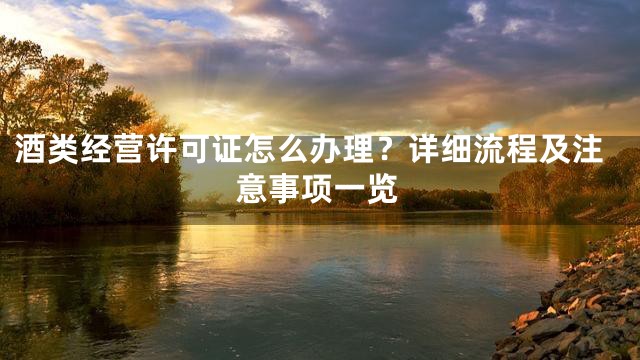 酒类经营许可证怎么办理？详细流程及注意事项一览