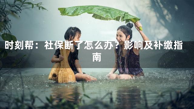 时刻帮：社保断了怎么办？影响及补缴指南
