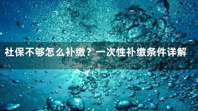社保不够怎么补缴？一次性补缴条件详解
