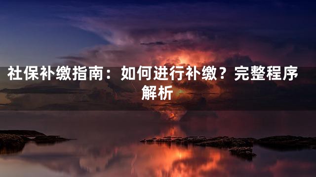社保补缴指南：如何进行补缴？完整程序解析