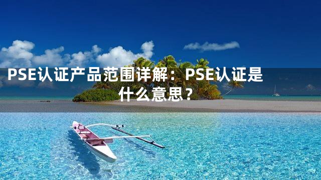 PSE认证产品范围详解：PSE认证是什么意思？