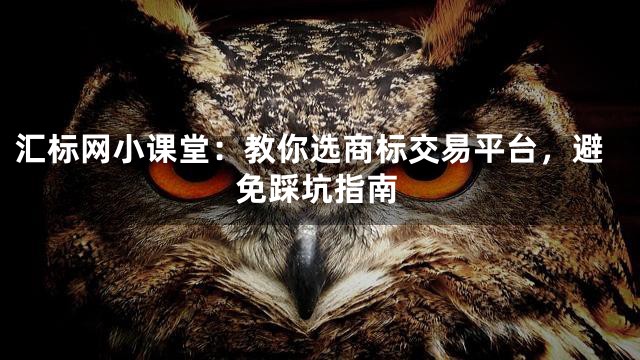 汇标网小课堂：教你选商标交易平台，避免踩坑指南