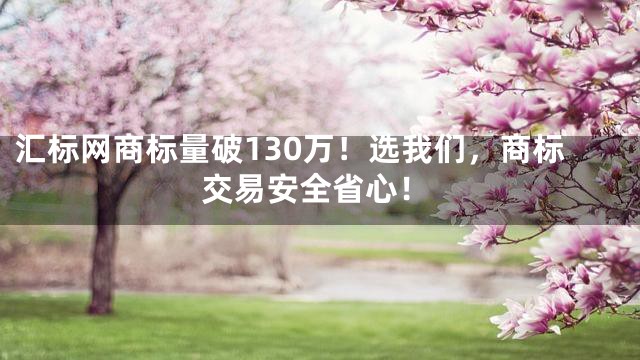 汇标网商标量破130万！选我们，商标交易安全省心！
