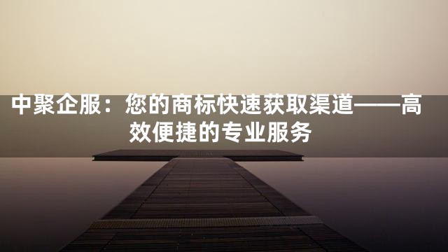 中聚企服：您的商标快速获取渠道——高效便捷的专业服务