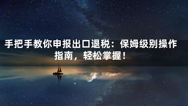手把手教你申报出口退税：保姆级别操作指南，轻松掌握！