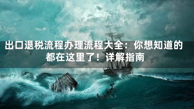 出口退税流程办理流程大全：你想知道的都在这里了！详解指南