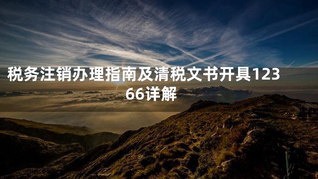 税务注销办理指南及清税文书开具12366详解