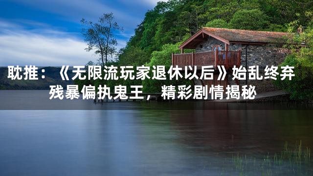 耽推：《无限流玩家退休以后》始乱终弃残暴偏执鬼王，精彩剧情揭秘