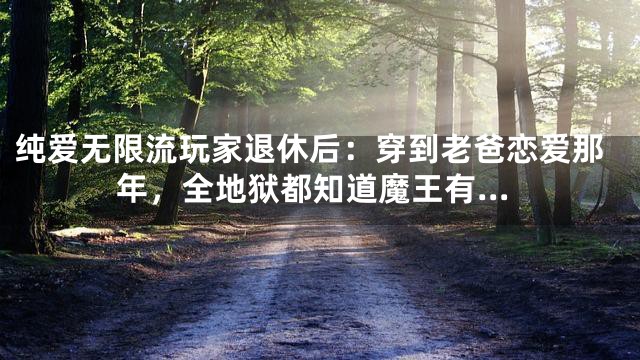 纯爱无限流玩家退休后：穿到老爸恋爱那年，全地狱都知道魔王有…
