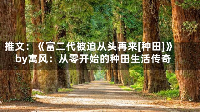 推文：《富二代被迫从头再来[种田]》by寓风：从零开始的种田生活传奇