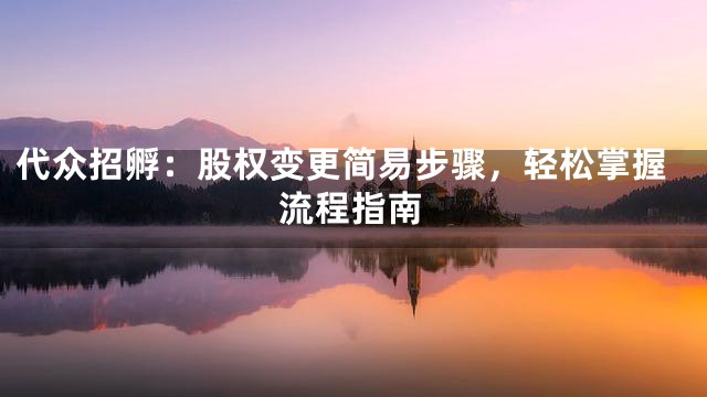 代众招孵：股权变更简易步骤，轻松掌握流程指南
