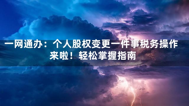 一网通办：个人股权变更一件事税务操作来啦！轻松掌握指南
