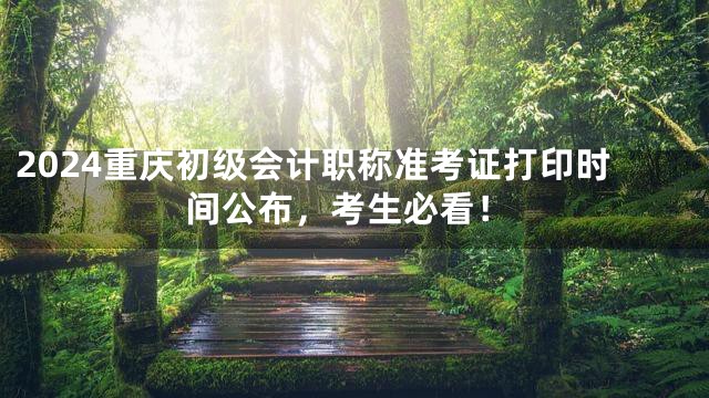 2024重庆初级会计职称准考证打印时间公布，考生必看！