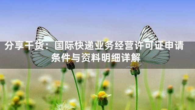 分享干货：国际快递业务经营许可证申请条件与资料明细详解