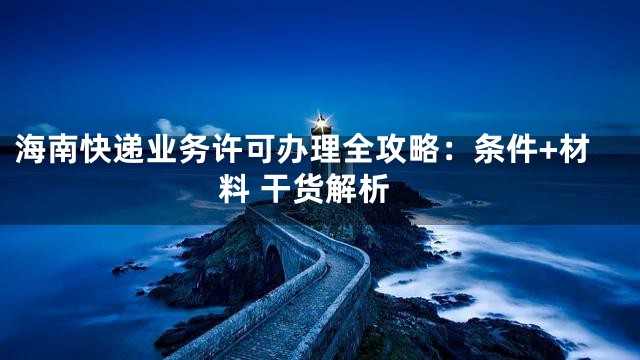 海南快递业务许可办理全攻略：条件+材料 干货解析