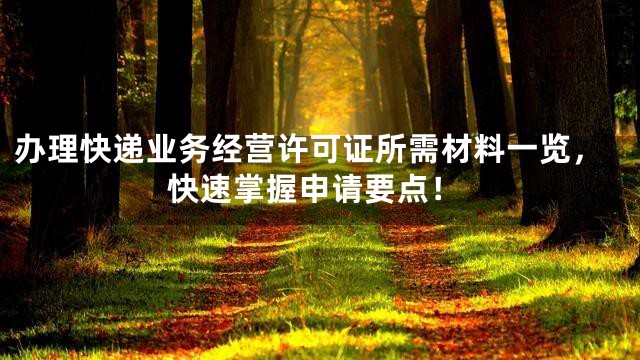办理快递业务经营许可证所需材料一览，快速掌握申请要点！