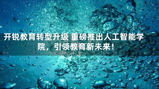 开锐教育转型升级 重磅推出人工智能学院，引领教育新未来！