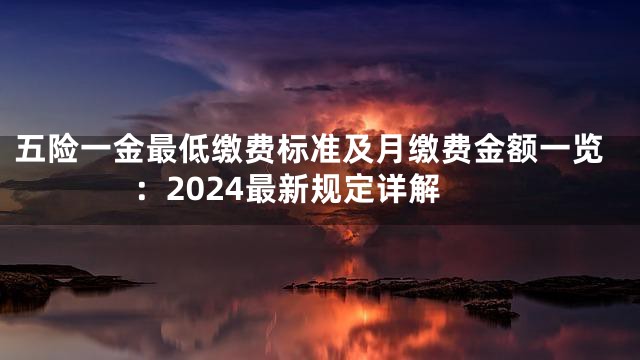五险一金最低缴费标准及月缴费金额一览：2024最新规定详解