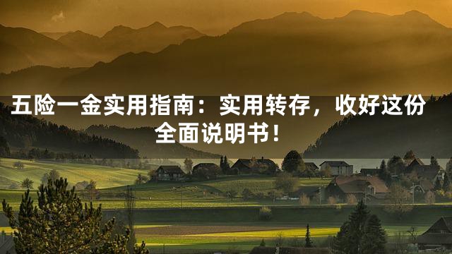 五险一金实用指南：实用转存，收好这份全面说明书！