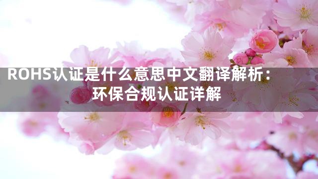 ROHS认证是什么意思中文翻译解析：环保合规认证详解