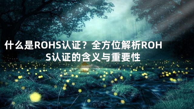 什么是ROHS认证？全方位解析ROHS认证的含义与重要性