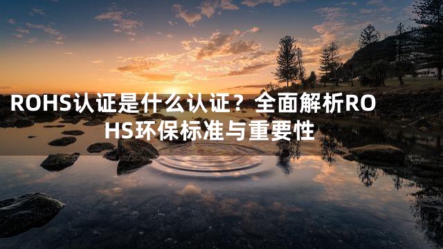 ROHS认证是什么认证？全面解析ROHS环保标准与重要性