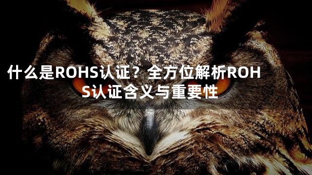 什么是ROHS认证？全方位解析ROHS认证含义与重要性