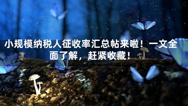 小规模纳税人征收率汇总帖来啦！一文全面了解，赶紧收藏！