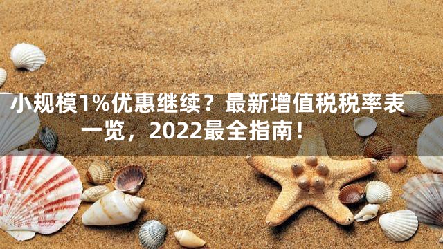 小规模1%优惠继续？最新增值税税率表一览，2022最全指南！