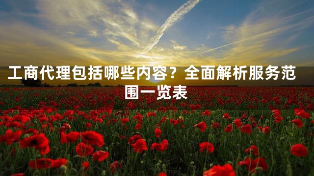 工商代理包括哪些内容？全面解析服务范围一览表