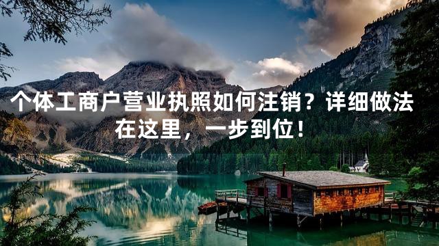 个体工商户营业执照如何注销？详细做法在这里，一步到位！