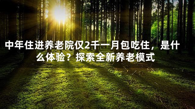中年住进养老院仅2千一月包吃住，是什么体验？探索全新养老模式