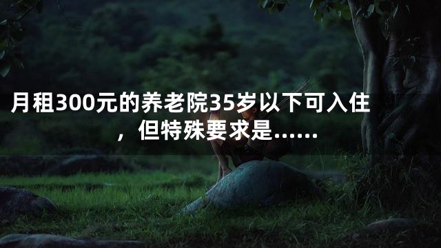 月租300元的养老院35岁以下可入住，但特殊要求是……