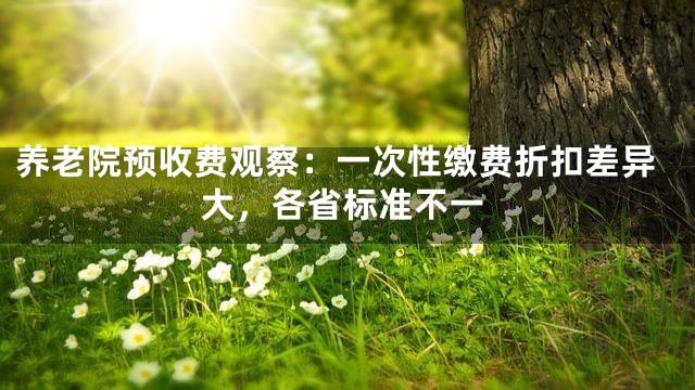养老院预收费观察：一次性缴费折扣差异大，各省标准不一